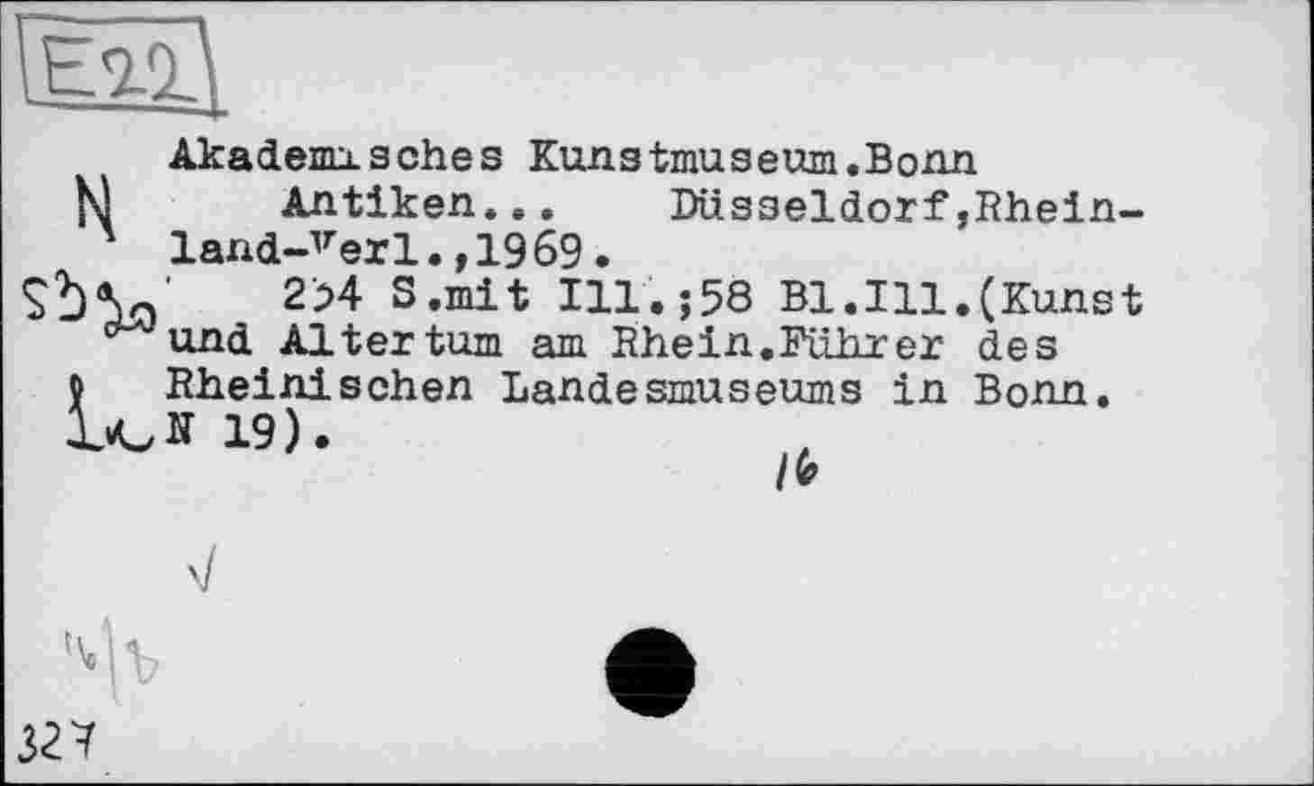 ﻿Akademisches Kunstmuseum.Bonn
Antiken...	Düsseldorf,Rhein-
land-Verl .,1969.
2>4 S.mit Ill.;58 Bl.Ill.(Kunst und Altertum am Rhein.Führer des
о Rheinischen Landesmuseums in Bonn. ІАЛ 19).